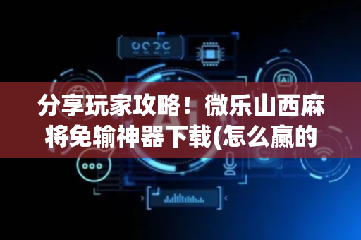 分享玩家攻略！微乐山西麻将免输神器下载(怎么赢的几率大)