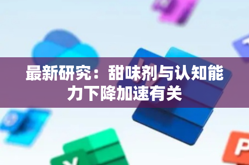 最新研究：甜味剂与认知能力下降加速有关