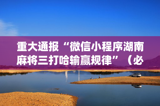 重大通报“微信小程序湖南麻将三打哈输赢规律”（必赢神器)