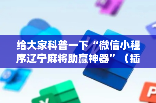 给大家科普一下“微信小程序辽宁麻将助赢神器”（插件开挂免费AI)