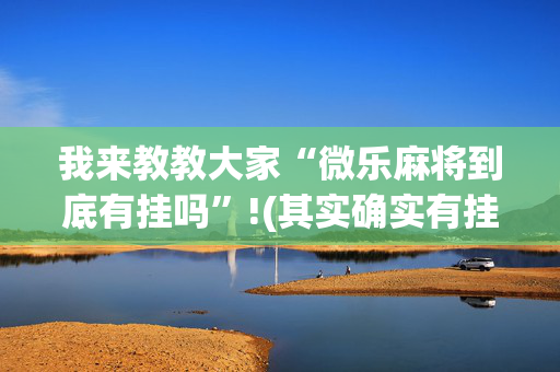 我来教教大家“微乐麻将到底有挂吗”!(其实确实有挂)-抖音