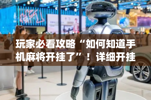 玩家必看攻略“如何知道手机麻将开挂了”！详细开挂教程（确实真的有挂)-抖音
