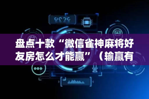 盘点十款“微信雀神麻将好友房怎么才能赢”（输赢有什么规律)