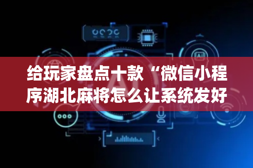 给玩家盘点十款“微信小程序湖北麻将怎么让系统发好牌”（通用挂软件多少钱)