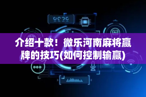 介绍十款！微乐河南麻将赢牌的技巧(如何控制输赢)