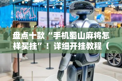 盘点十款“手机蜀山麻将怎样买挂”！详细开挂教程（确实真的有挂)-抖音