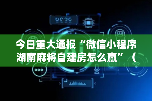 今日重大通报“微信小程序湖南麻将自建房怎么赢”（充会员胜率高)