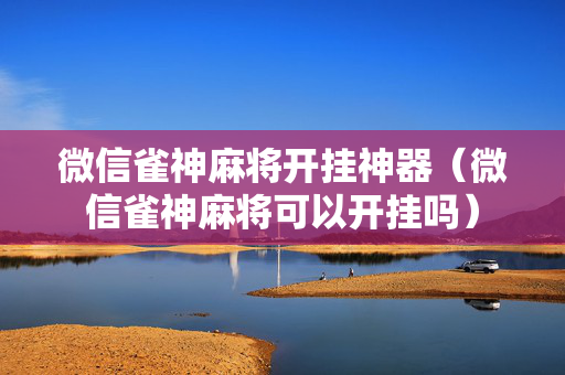 微信雀神麻将开挂神器（微信雀神麻将可以开挂吗）