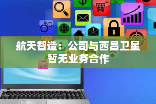 航天智造：公司与西昌卫星暂无业务合作