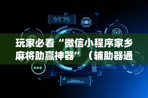 玩家必看“微信小程序家乡麻将助赢神器”（辅助器通用版)