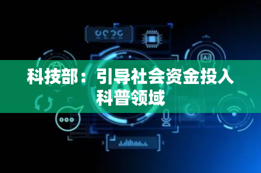 科技部：引导社会资金投入科普领域