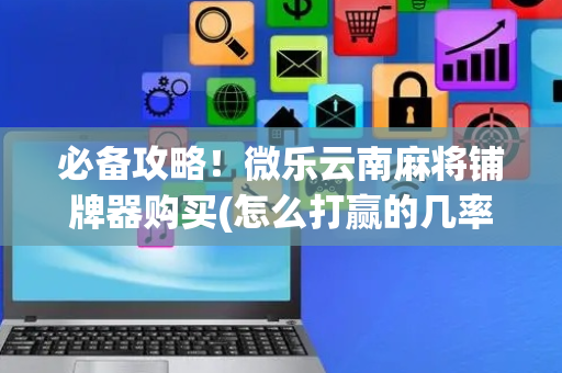 必备攻略！微乐云南麻将铺牌器购买(怎么打赢的几率大)