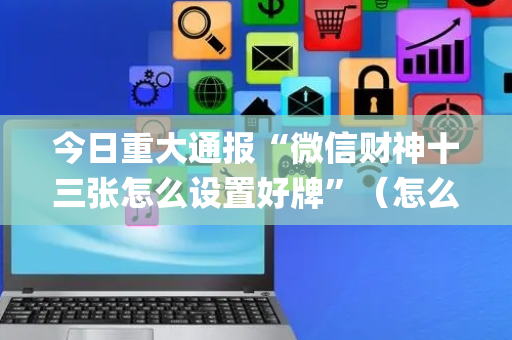 今日重大通报“微信财神十三张怎么设置好牌”（怎么让系统给自己好牌)