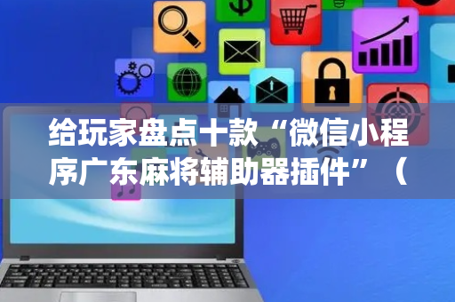 给玩家盘点十款“微信小程序广东麻将辅助器插件”（做弊器软件下载)