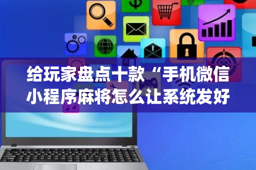 给玩家盘点十款“手机微信小程序麻将怎么让系统发好牌”（外辅工具)