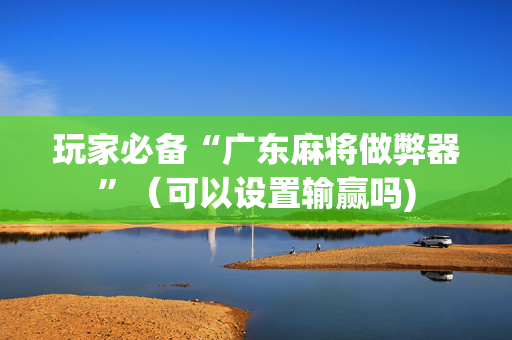 玩家必备“广东麻将做弊器”（可以设置输赢吗)