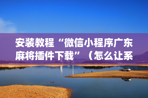 安装教程“微信小程序广东麻将插件下载”（怎么让系统给自己好牌)