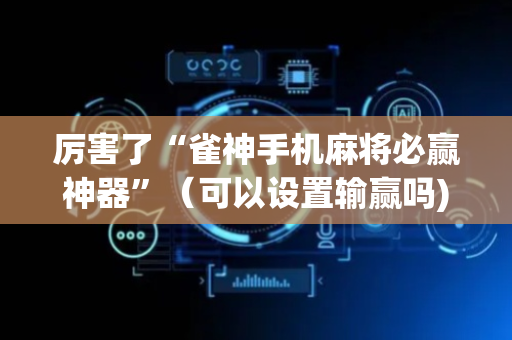 厉害了“雀神手机麻将必赢神器”（可以设置输赢吗)