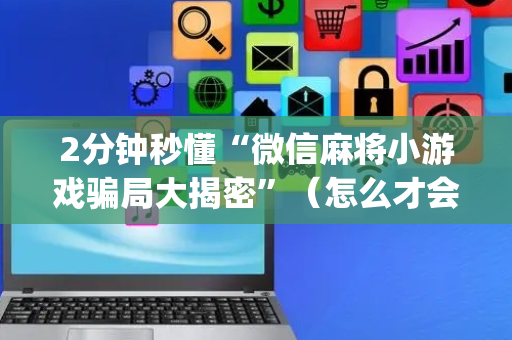 2分钟秒懂“微信麻将小游戏骗局大揭密”（怎么才会赢)