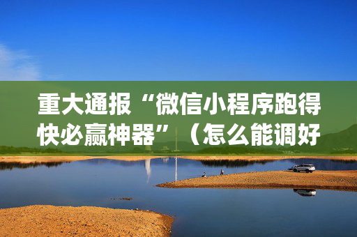 重大通报“微信小程序跑得快必赢神器”（怎么能调好牌)