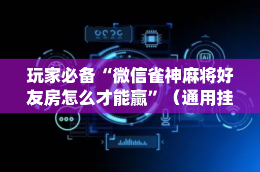 玩家必备“微信雀神麻将好友房怎么才能赢”（通用挂软件多少钱)