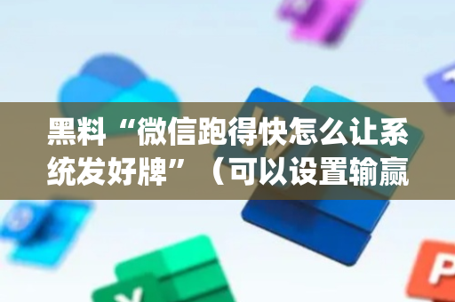 黑料“微信跑得快怎么让系统发好牌”（可以设置输赢吗)
