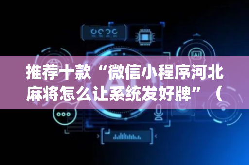推荐十款“微信小程序河北麻将怎么让系统发好牌”（有什么规律)