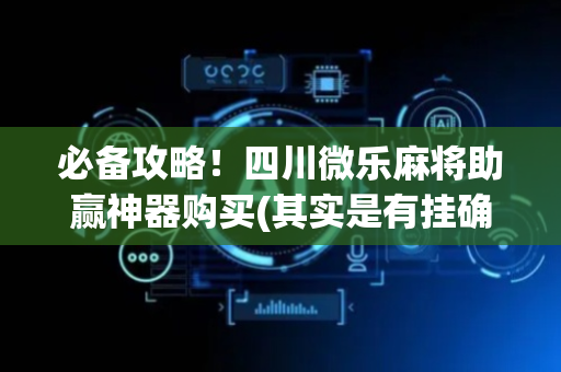 必备攻略！四川微乐麻将助赢神器购买(其实是有挂确实有挂)