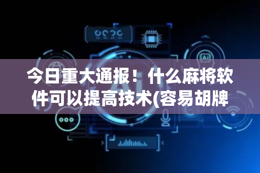 今日重大通报！什么麻将软件可以提高技术(容易胡牌的技巧)