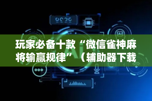 玩家必备十款“微信雀神麻将输赢规律”（辅助器下载)