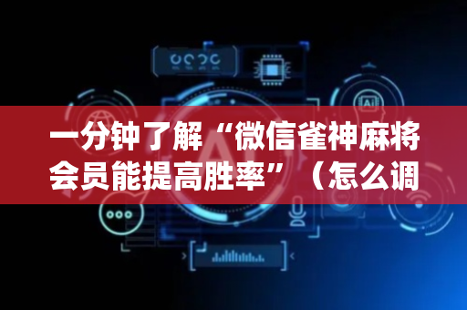 一分钟了解“微信雀神麻将会员能提高胜率”（怎么调胜率)
