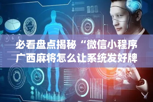 必看盘点揭秘“微信小程序广西麻将怎么让系统发好牌”（神器最新免费)