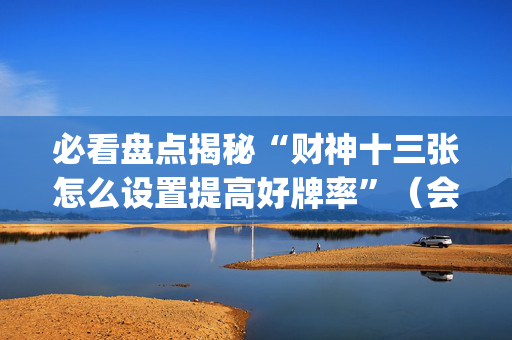 必看盘点揭秘“财神十三张怎么设置提高好牌率”（会员会提高胜率吗)