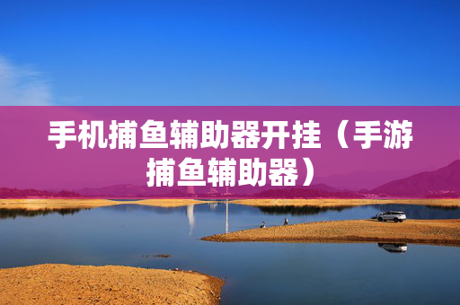 手机捕鱼辅助器开挂（手游捕鱼辅助器）