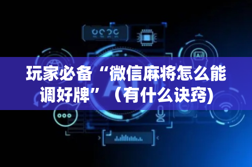 玩家必备“微信麻将怎么能调好牌”（有什么诀窍)