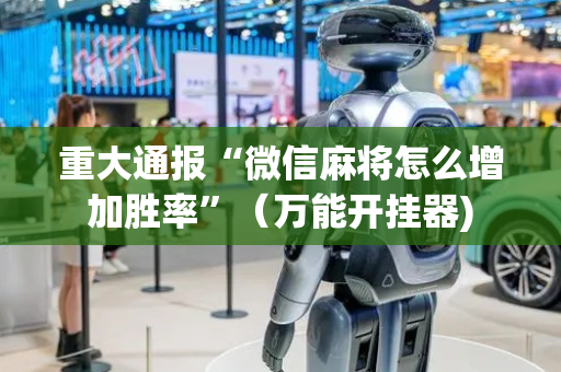 重大通报“微信麻将怎么增加胜率”（万能开挂器)