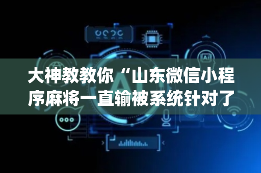 大神教教你“山东微信小程序麻将一直输被系统针对了吗”（AI辅助胡牌规则)