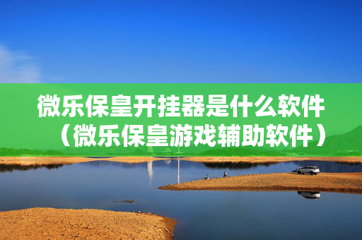 微乐保皇开挂器是什么软件（微乐保皇游戏辅助软件）