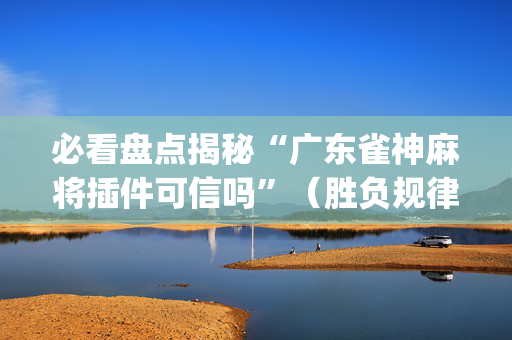 必看盘点揭秘“广东雀神麻将插件可信吗”（胜负规律拿好牌)