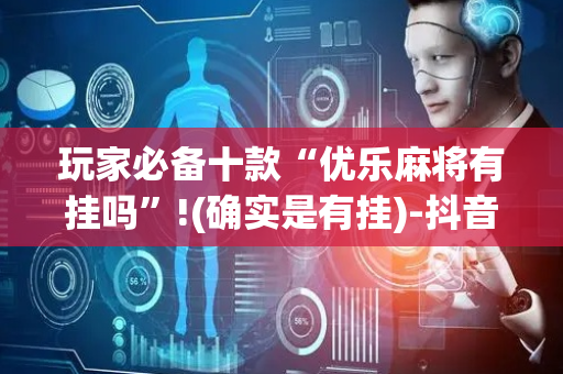玩家必备十款“优乐麻将有挂吗”!(确实是有挂)-抖音