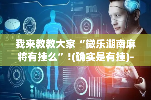 我来教教大家“微乐湖南麻将有挂么”!(确实是有挂)-抖音