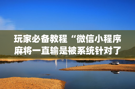 玩家必备教程“微信小程序麻将一直输是被系统针对了吗”（究竟是不是有挂)