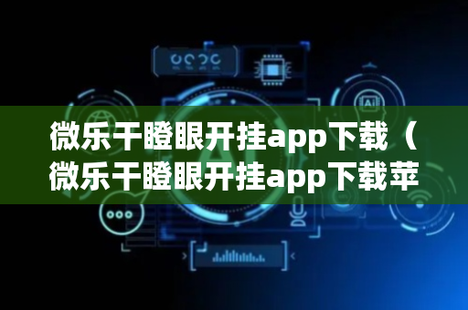微乐干瞪眼开挂app下载（微乐干瞪眼开挂app下载苹果）