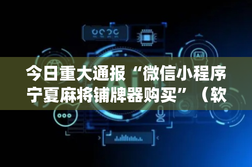 今日重大通报“微信小程序宁夏麻将铺牌器购买”（软挂神器)