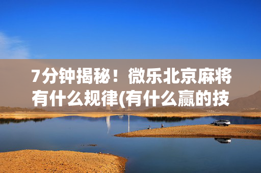 7分钟揭秘！微乐北京麻将有什么规律(有什么赢的技巧)
