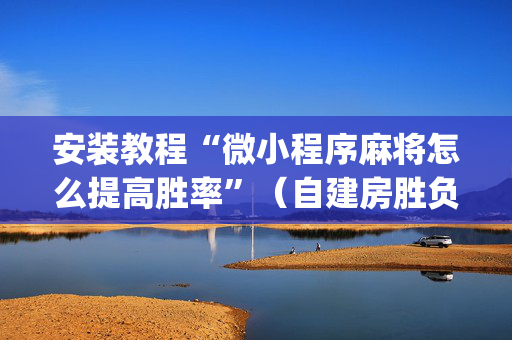 安装教程“微小程序麻将怎么提高胜率”（自建房胜负规律)