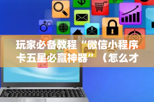 玩家必备教程“微信小程序卡五星必赢神器”（怎么才会赢)