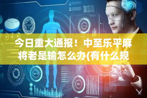 今日重大通报！中至乐平麻将老是输怎么办(有什么规律)