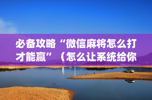 必备攻略“微信麻将怎么打才能赢”（怎么让系统给你发好牌)