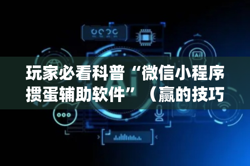 玩家必看科普“微信小程序掼蛋辅助软件”（赢的技巧规律)